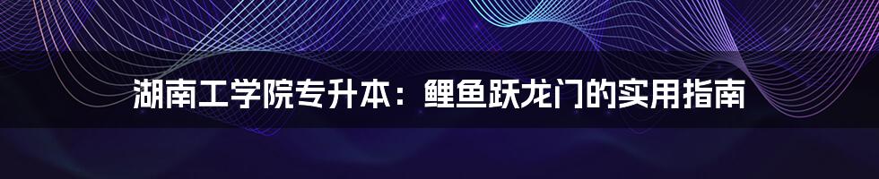 湖南工学院专升本：鲤鱼跃龙门的实用指南