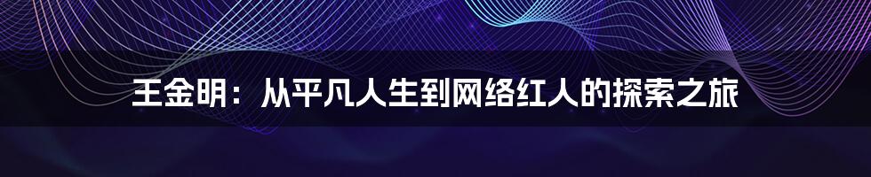 王金明:从平凡人生到网络红人的探索之旅