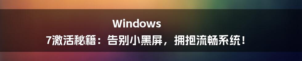 Windows 7激活秘籍：告别小黑屏，拥抱流畅系统！