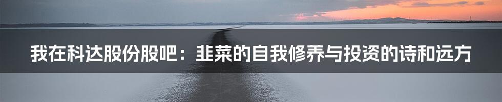 我在科达股份股吧:韭菜的自我修养与投资的诗和远方