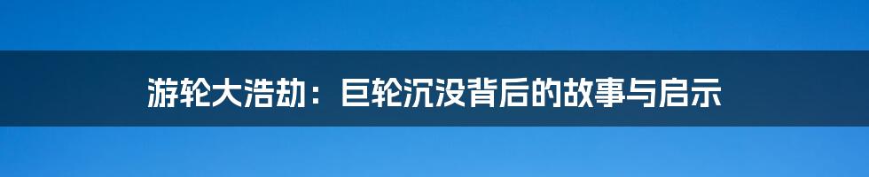 游轮大浩劫：巨轮沉没背后的故事与启示
