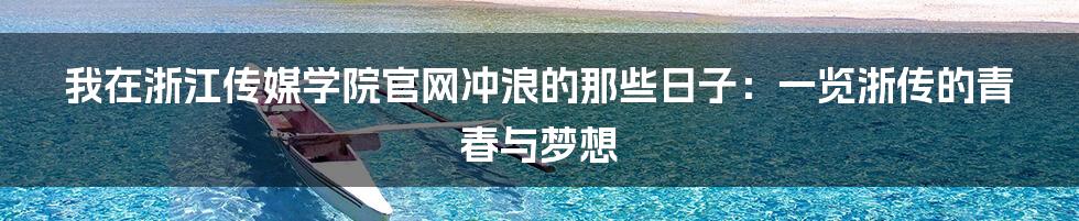 我在浙江传媒学院官网冲浪的那些日子:一览浙传的青春与梦想