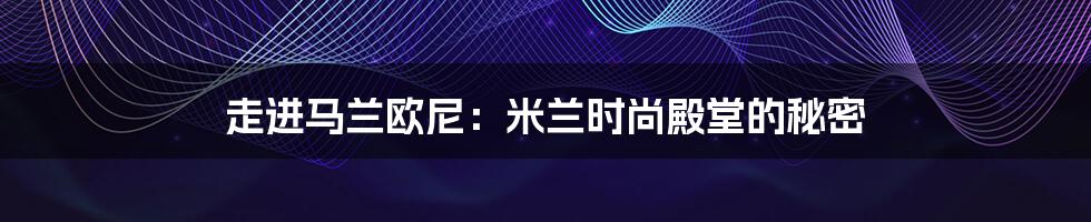 走进马兰欧尼:米兰时尚殿堂的秘密