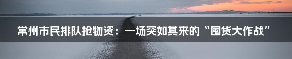 常州市民排队抢物资:一场突如其来的“囤货大作战”