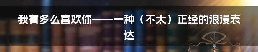 我有多么喜欢你——一种(不太)正经的浪漫表达