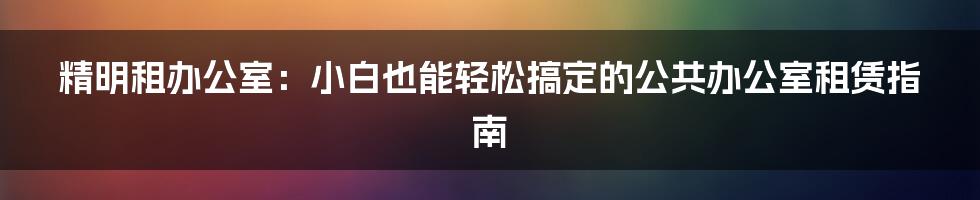 精明租办公室:小白也能轻松搞定的公共办公室租赁指南