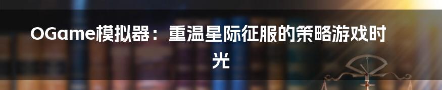 OGame模拟器:重温星际征服的策略游戏时光