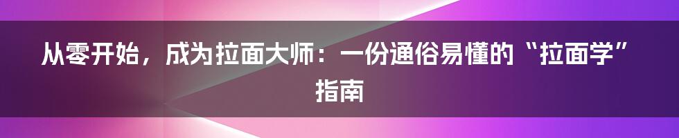 从零开始,成为拉面大师:一份通俗易懂的“拉面学”指南