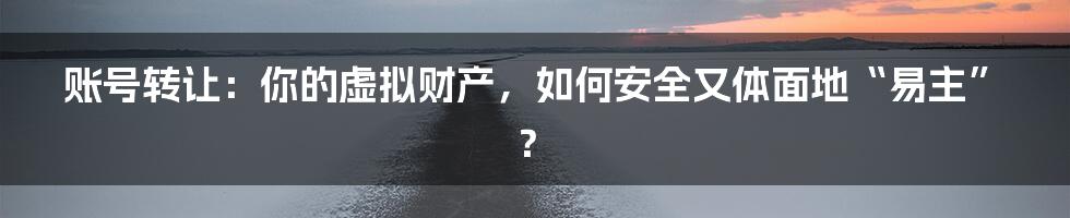 账号转让：你的虚拟财产，如何安全又体面地“易主”？