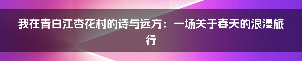 我在青白江杏花村的诗与远方：一场关于春天的浪漫旅行