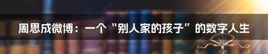 周思成微博:一个“别人家的孩子”的数字人生