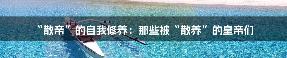 “散帝”的自我修养：那些被“散养”的皇帝们