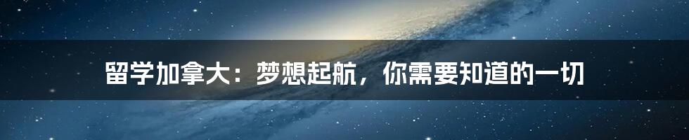 留学加拿大:梦想起航,你需要知道的一切