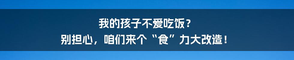 我的孩子不爱吃饭? 别担心,咱们来个“食”力大改造!