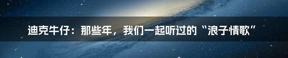 迪克牛仔：那些年，我们一起听过的“浪子情歌”