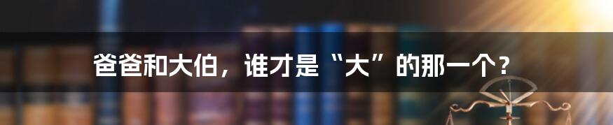 爸爸和大伯,谁才是“大”的那一个?