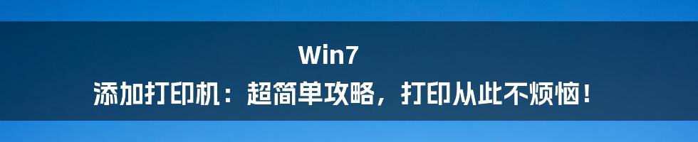 Win7 添加打印机：超简单攻略，打印从此不烦恼！