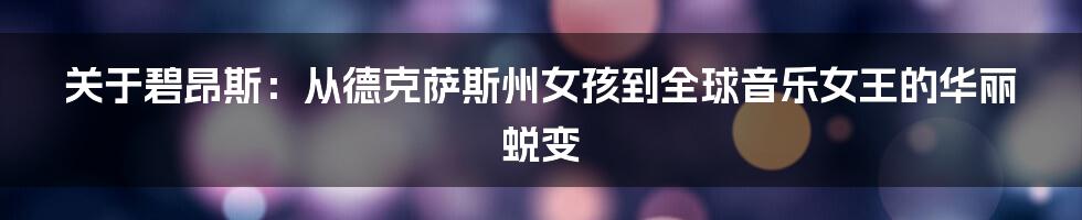 关于碧昂斯：从德克萨斯州女孩到全球音乐女王的华丽蜕变