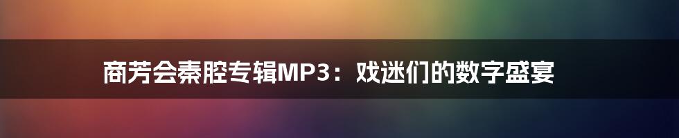 商芳会秦腔专辑MP3:戏迷们的数字盛宴