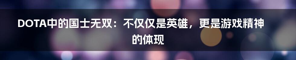 DOTA中的国士无双:不仅仅是英雄,更是游戏精神的体现