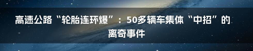 高速公路“轮胎连环爆”：50多辆车集体“中招”的离奇事件