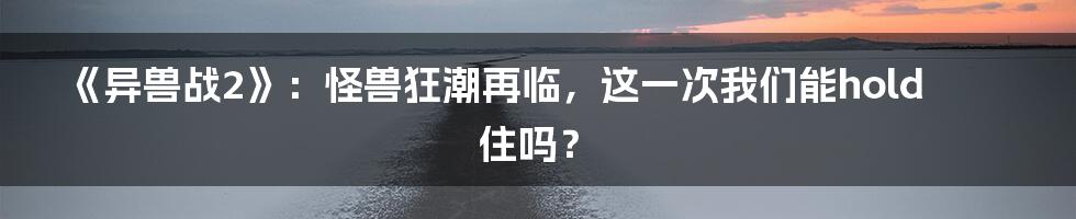 《异兽战2》:怪兽狂潮再临,这一次我们能hold住吗?