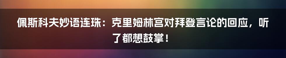 佩斯科夫妙语连珠:克里姆林宫对拜登言论的回应,听了都想鼓掌!