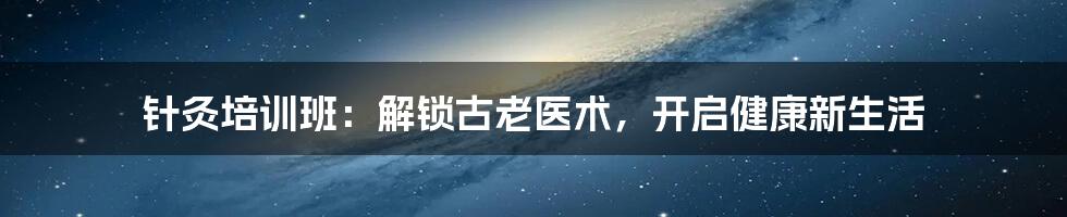 针灸培训班:解锁古老医术,开启健康新生活