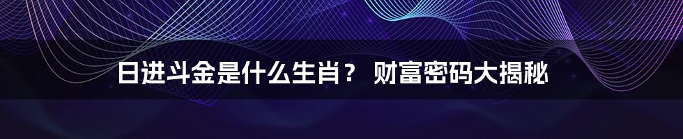 日进斗金是什么生肖？ 财富密码大揭秘