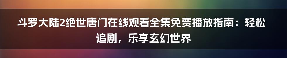 斗罗大陆2绝世唐门在线观看全集免费播放指南:轻松追剧,乐享玄幻世界