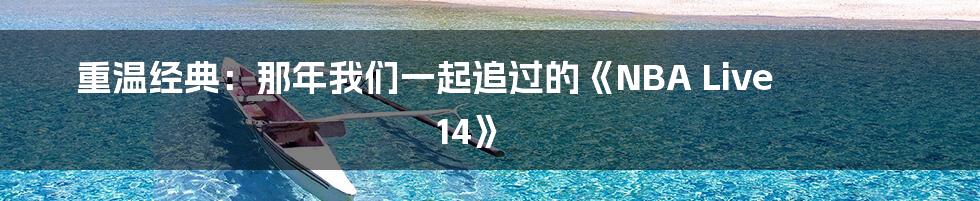 重温经典:那年我们一起追过的《NBA Live 14》