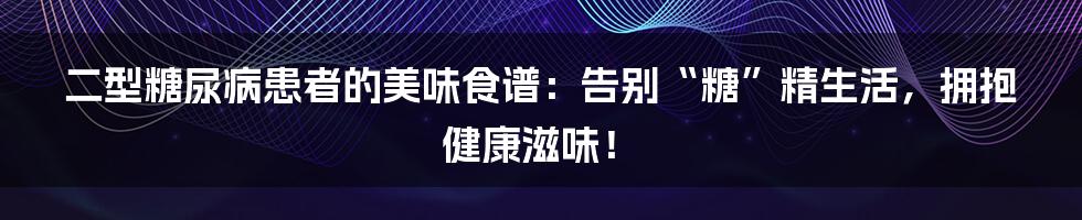 二型糖尿病患者的美味食谱:告别“糖”精生活,拥抱健康滋味!