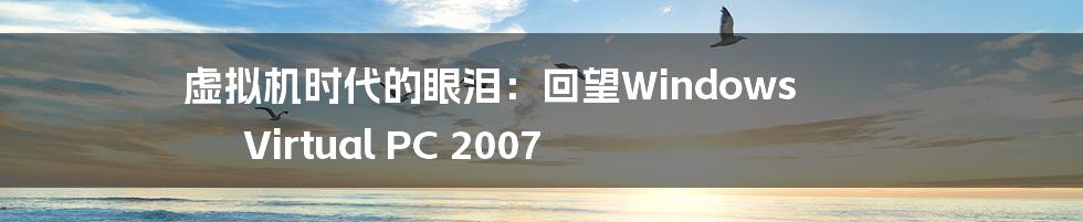 虚拟机时代的眼泪:回望Windows Virtual PC 2007