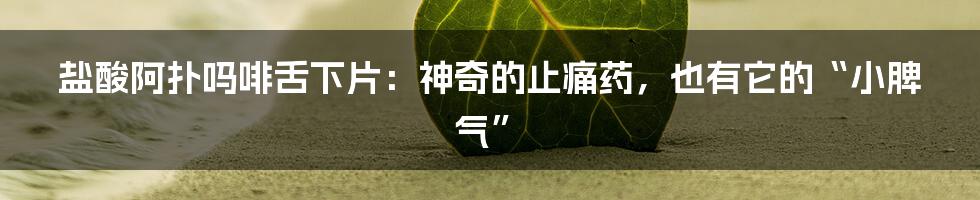 盐酸阿扑吗啡舌下片：神奇的止痛药，也有它的“小脾气”