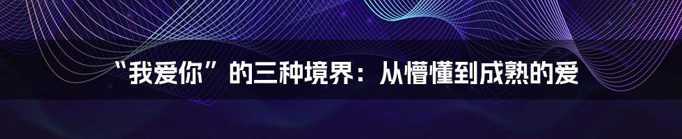 “我爱你”的三种境界：从懵懂到成熟的爱