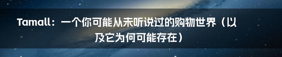 Tamall:一个你可能从未听说过的购物世界(以及它为何可能存在)