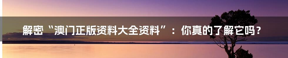 解密“澳门正版资料大全资料”：你真的了解它吗？