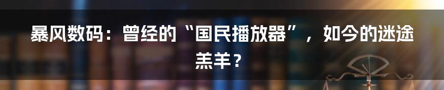 暴风数码:曾经的“国民播放器”,如今的迷途羔羊?