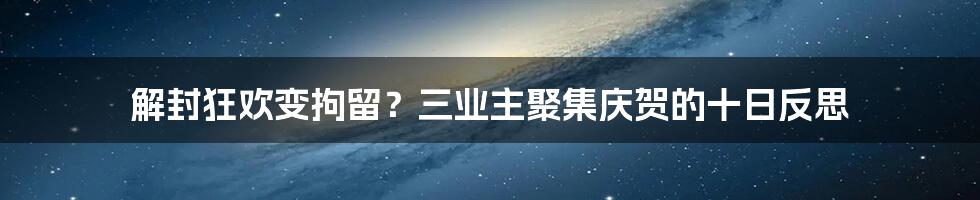 解封狂欢变拘留？三业主聚集庆贺的十日反思
