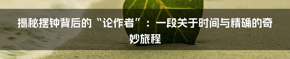 揭秘摆钟背后的“论作者”:一段关于时间与精确的奇妙旅程