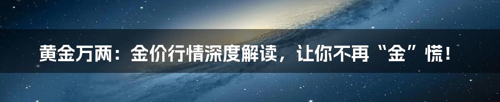 黄金万两:金价行情深度解读,让你不再“金”慌!