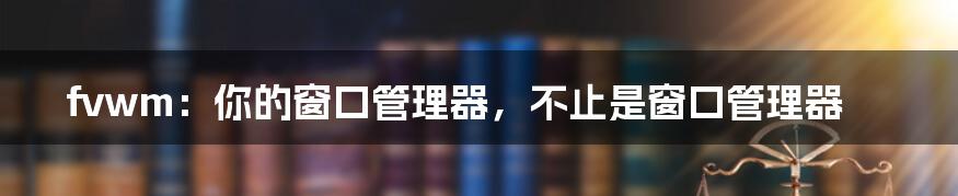 fvwm:你的窗口管理器,不止是窗口管理器