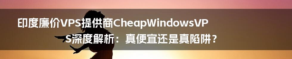 印度廉价VPS提供商CheapWindowsVPS深度解析：真便宜还是真陷阱？