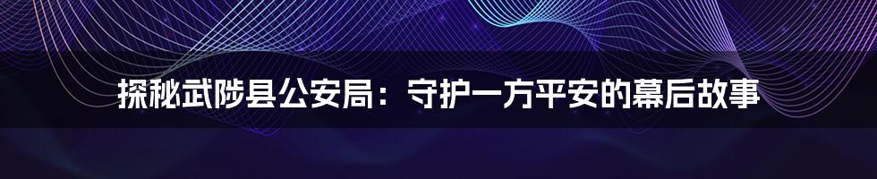 探秘武陟县公安局:守护一方平安的幕后故事