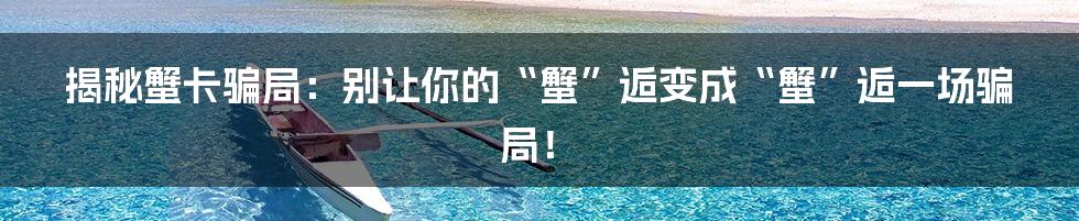 揭秘蟹卡骗局:别让你的“蟹”逅变成“蟹”逅一场骗局!