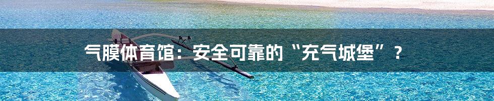 气膜体育馆：安全可靠的“充气城堡”？