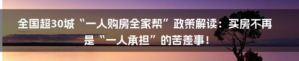 全国超30城“一人购房全家帮”政策解读:买房不再是“一人承担”的苦差事!