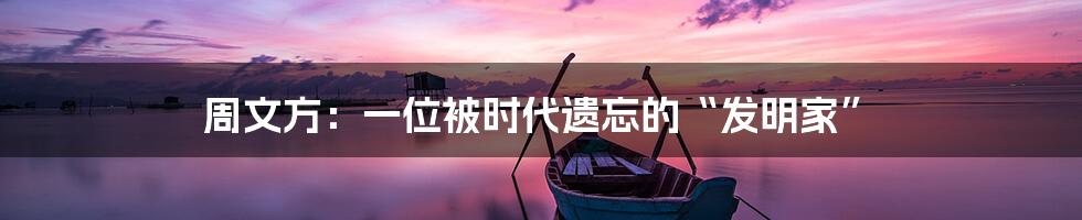 周文方:一位被时代遗忘的“发明家”
