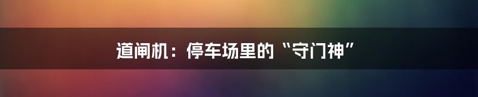道闸机：停车场里的“守门神”
