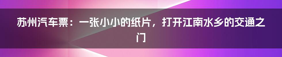 苏州汽车票:一张小小的纸片,打开江南水乡的交通之门